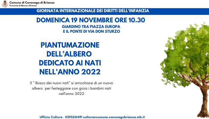 In occasione della GIORNATA INTERNAZIONALE DEI DIRITTI DELL'INFANZIA, l’Amministrazione Comunale invita tutte le famiglie con bambini/e nati/e nel 2022, alla cerimonia di piantumazione dell’albero dei nuovi nati che si terrà domenica 19/11 alle ore 10.30